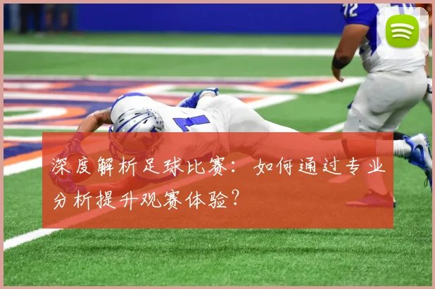 深度解析足球比赛:如何通过专业分析提升观赛体验?