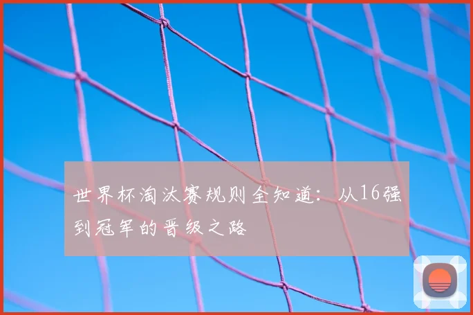 世界杯淘汰赛规则全知道：从16强到冠军的晋级之路