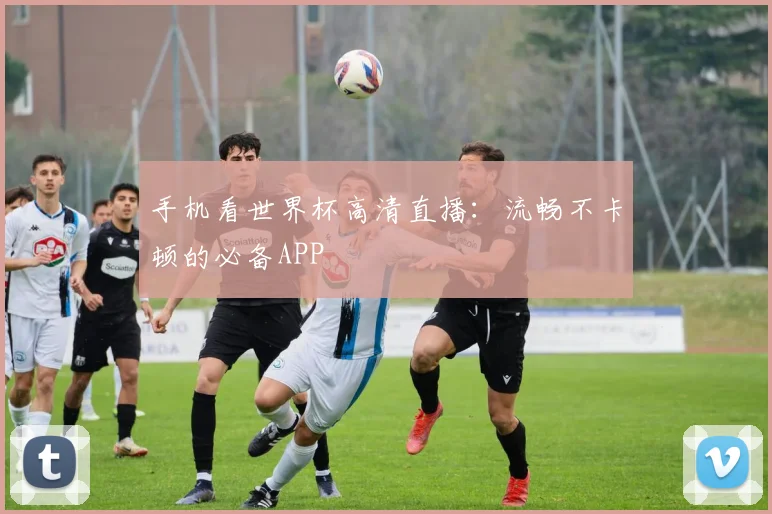 手机看世界杯高清直播:流畅不卡顿的必备APP