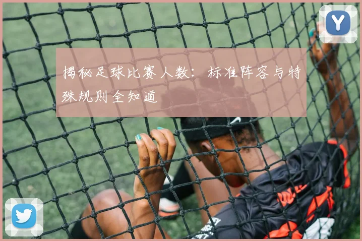 揭秘足球比赛人数：标准阵容与特殊规则全知道