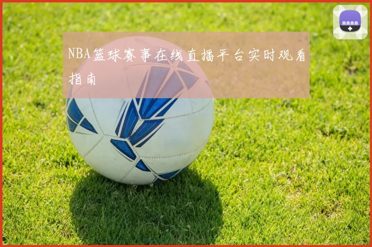 NBA篮球赛事在线直播平台实时观看指南