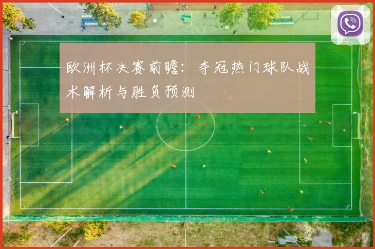 欧洲杯决赛前瞻：夺冠热门球队战术解析与胜负预测