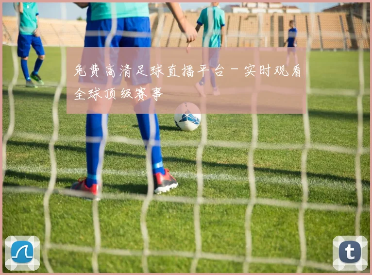 免费高清足球直播平台 - 实时观看全球顶级赛事