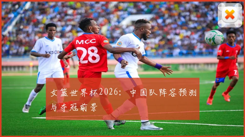 女篮世界杯2026：中国队阵容预测与夺冠前景