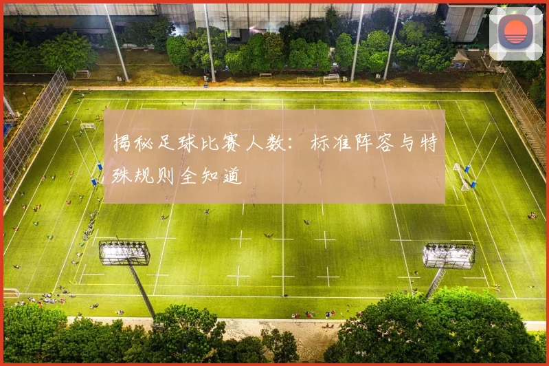 揭秘足球比赛人数：标准阵容与特殊规则全知道