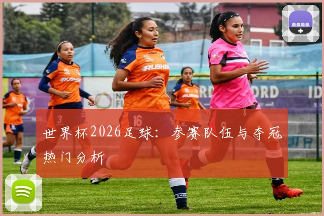 世界杯2026足球：参赛队伍与夺冠热门分析