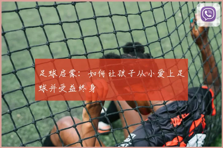 足球启蒙：如何让孩子从小爱上足球并受益终身