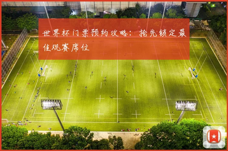世界杯门票预约攻略：抢先锁定最佳观赛席位