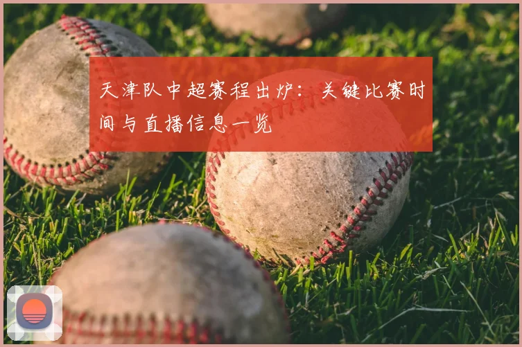 天津队中超赛程出炉：关键比赛时间与直播信息一览