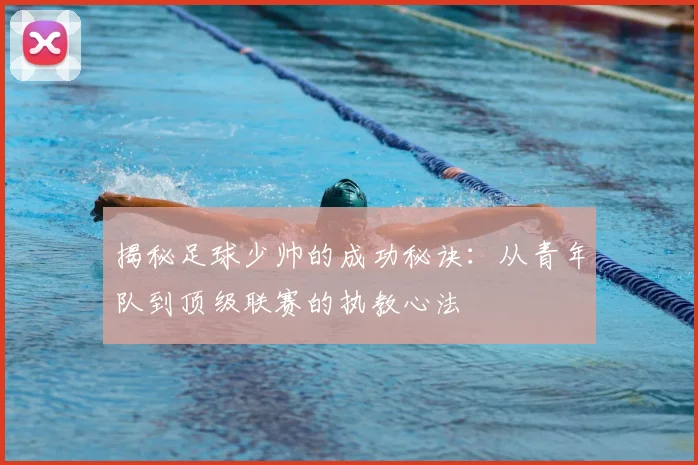 揭秘足球少帅的成功秘诀：从青年队到顶级联赛的执教心法