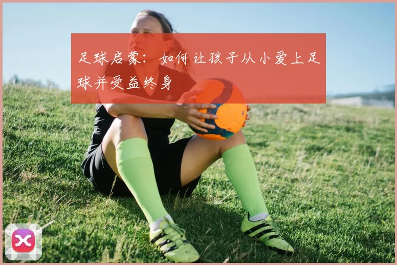足球启蒙：如何让孩子从小爱上足球并受益终身