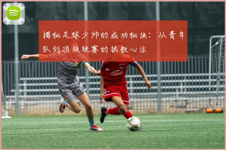 揭秘足球少帅的成功秘诀：从青年队到顶级联赛的执教心法