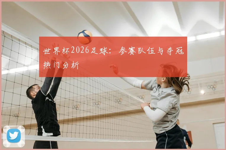 世界杯2026足球：参赛队伍与夺冠热门分析