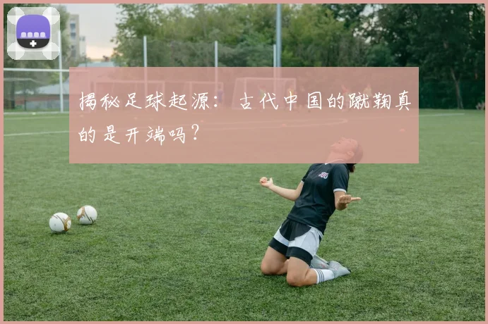 揭秘足球起源：古代中国的蹴鞠真的是开端吗？