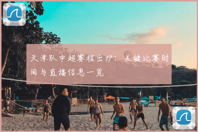 天津队中超赛程出炉：关键比赛时间与直播信息一览