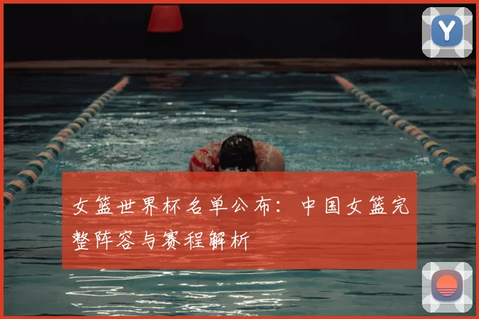 女篮世界杯名单公布:中国女篮完整阵容与赛程解析
