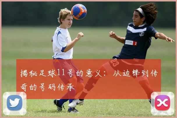 揭秘足球11号的意义：从边锋到传奇的号码传承